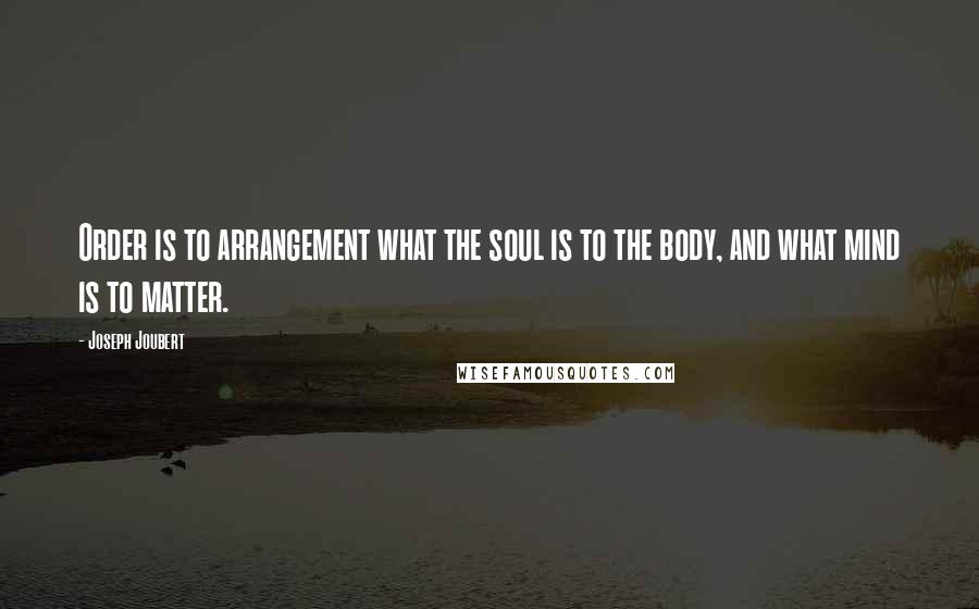 Joseph Joubert Quotes: Order is to arrangement what the soul is to the body, and what mind is to matter.