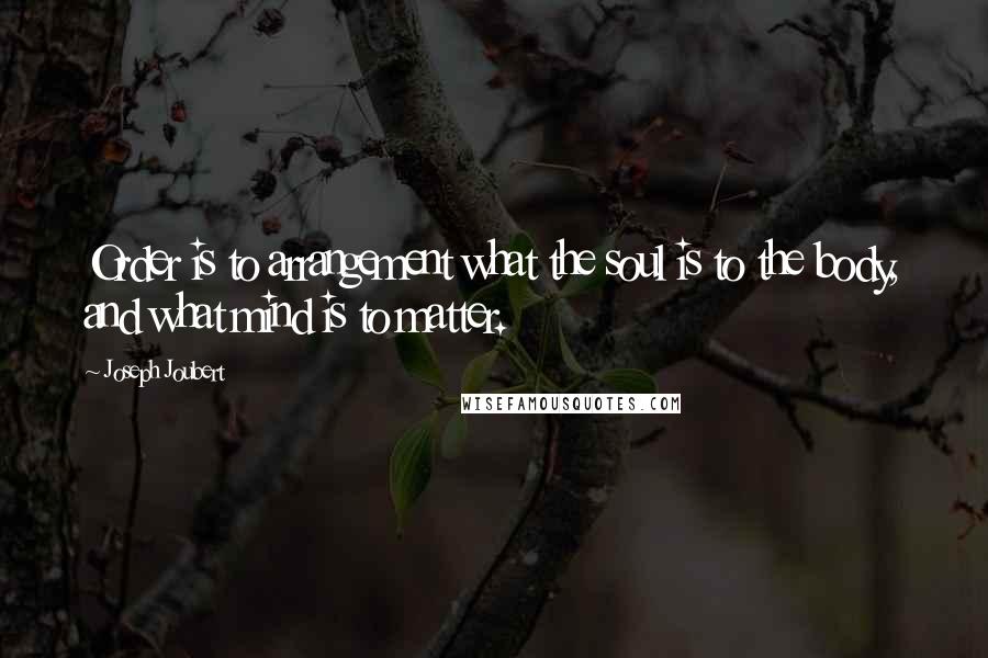 Joseph Joubert Quotes: Order is to arrangement what the soul is to the body, and what mind is to matter.