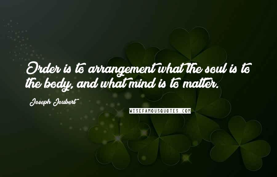 Joseph Joubert Quotes: Order is to arrangement what the soul is to the body, and what mind is to matter.