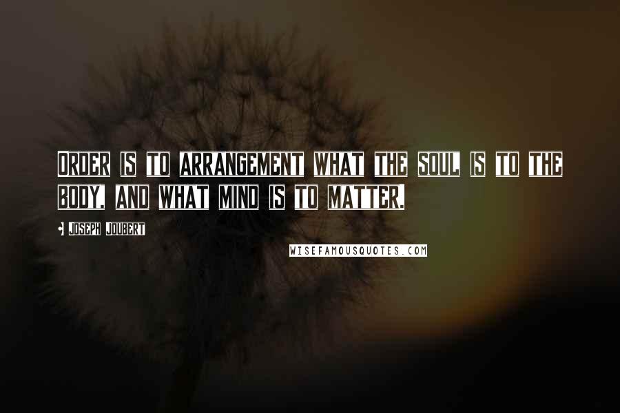 Joseph Joubert Quotes: Order is to arrangement what the soul is to the body, and what mind is to matter.