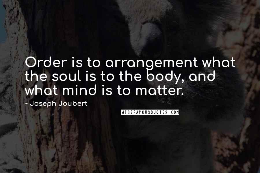 Joseph Joubert Quotes: Order is to arrangement what the soul is to the body, and what mind is to matter.