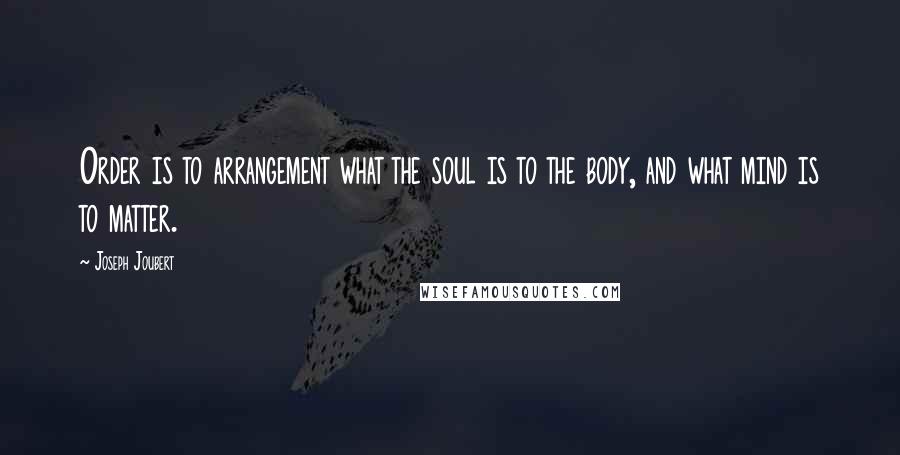 Joseph Joubert Quotes: Order is to arrangement what the soul is to the body, and what mind is to matter.