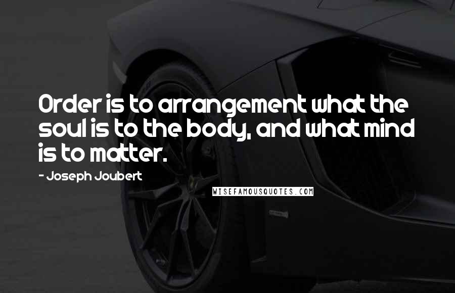 Joseph Joubert Quotes: Order is to arrangement what the soul is to the body, and what mind is to matter.