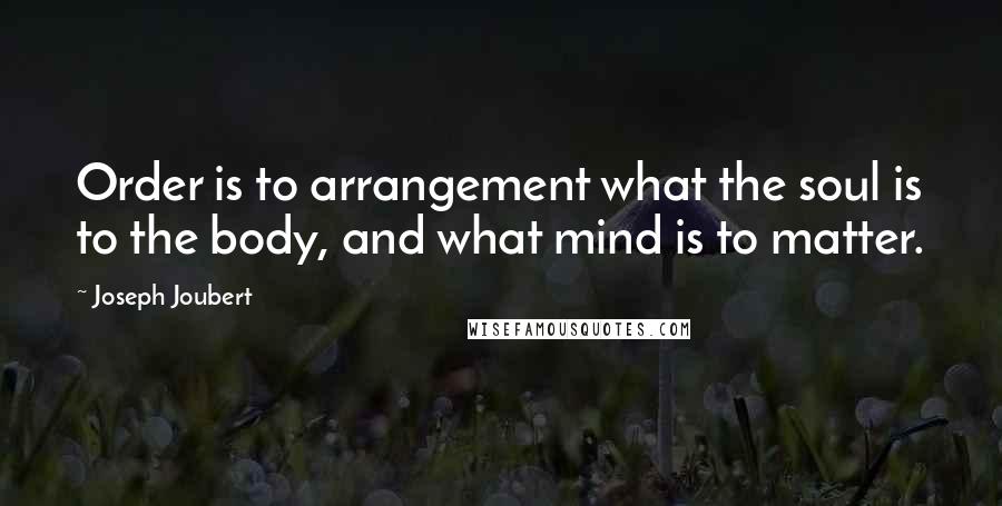 Joseph Joubert Quotes: Order is to arrangement what the soul is to the body, and what mind is to matter.