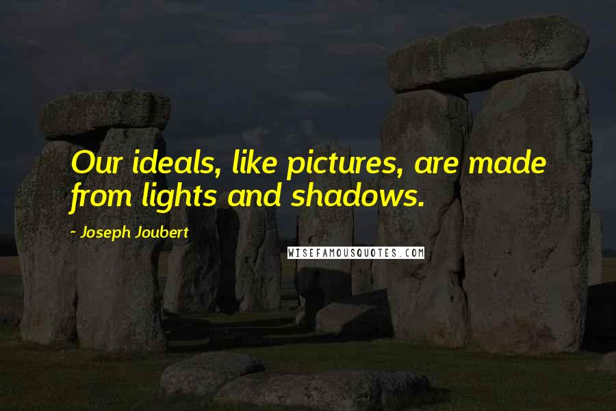 Joseph Joubert Quotes: Our ideals, like pictures, are made from lights and shadows.