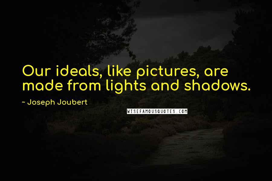 Joseph Joubert Quotes: Our ideals, like pictures, are made from lights and shadows.