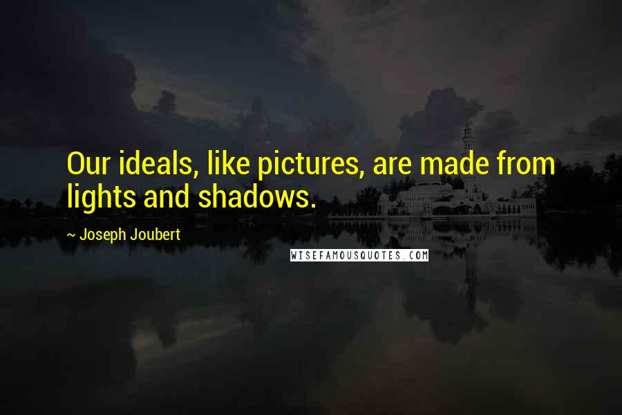 Joseph Joubert Quotes: Our ideals, like pictures, are made from lights and shadows.