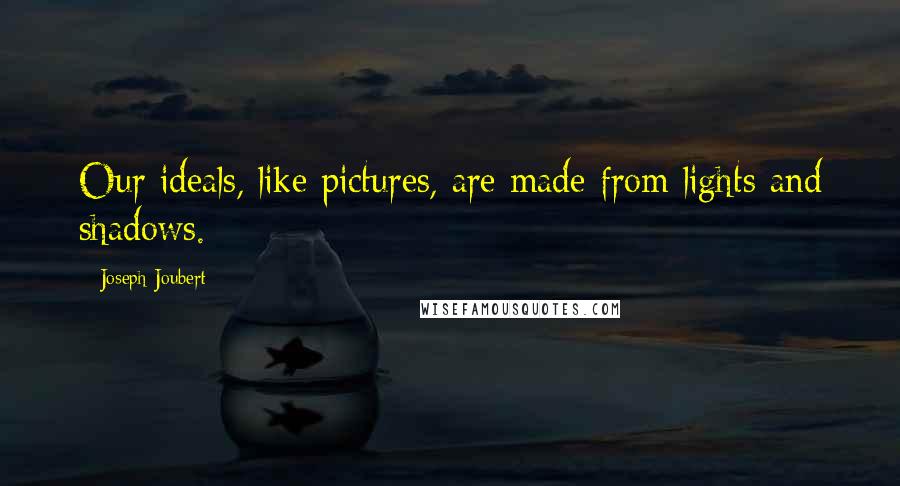 Joseph Joubert Quotes: Our ideals, like pictures, are made from lights and shadows.