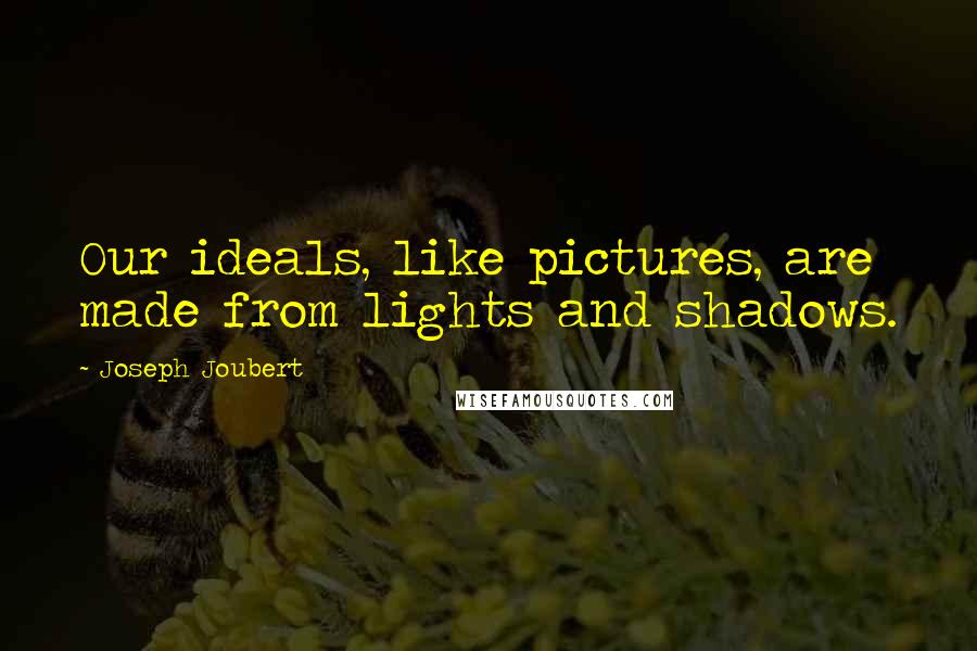 Joseph Joubert Quotes: Our ideals, like pictures, are made from lights and shadows.