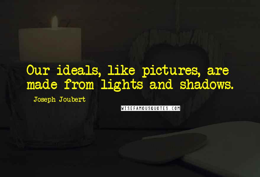 Joseph Joubert Quotes: Our ideals, like pictures, are made from lights and shadows.