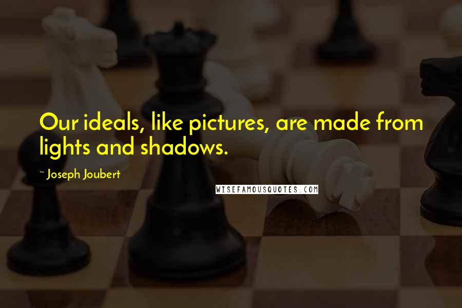 Joseph Joubert Quotes: Our ideals, like pictures, are made from lights and shadows.