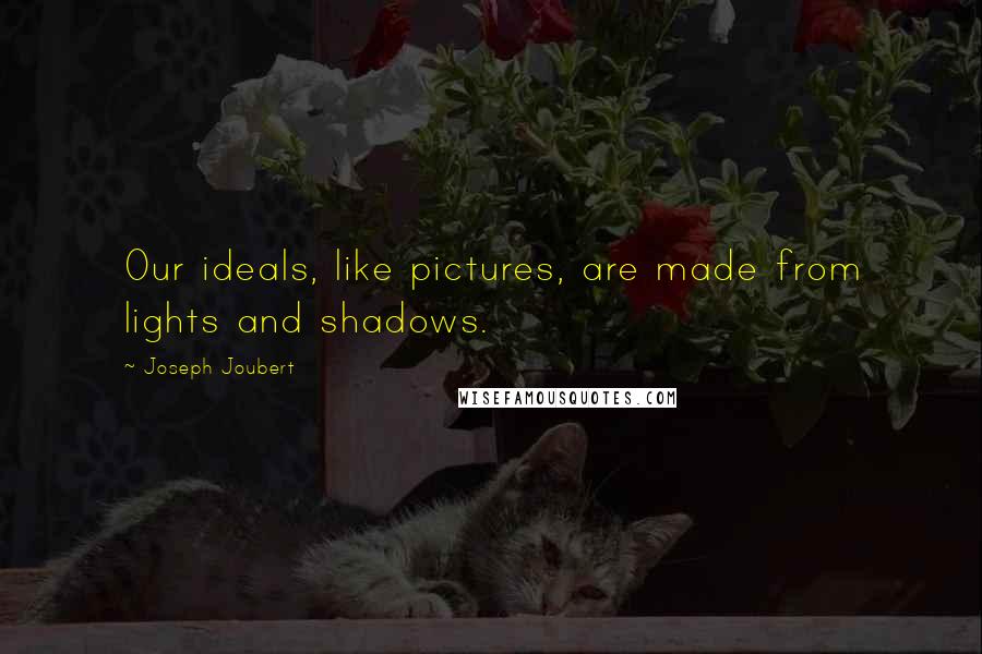 Joseph Joubert Quotes: Our ideals, like pictures, are made from lights and shadows.