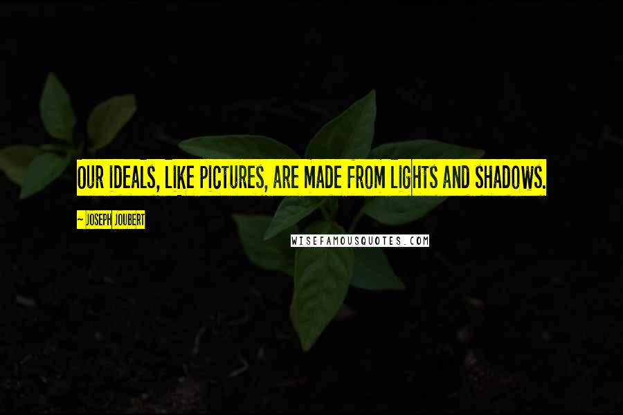 Joseph Joubert Quotes: Our ideals, like pictures, are made from lights and shadows.