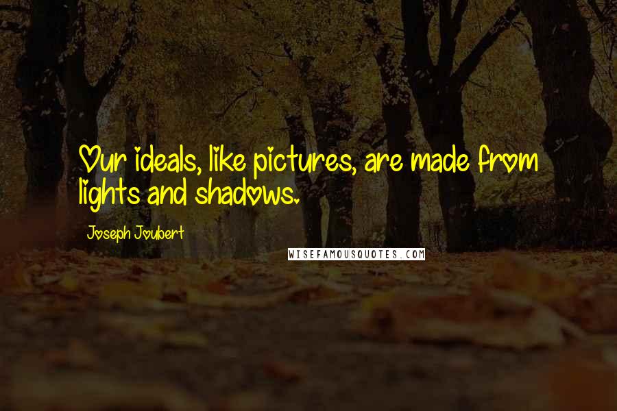 Joseph Joubert Quotes: Our ideals, like pictures, are made from lights and shadows.