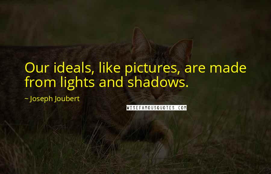 Joseph Joubert Quotes: Our ideals, like pictures, are made from lights and shadows.