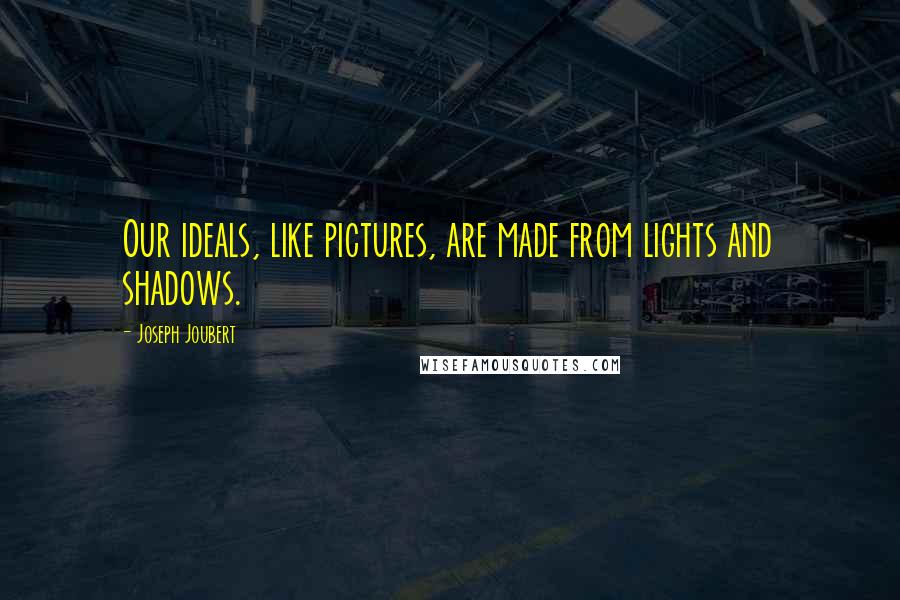 Joseph Joubert Quotes: Our ideals, like pictures, are made from lights and shadows.