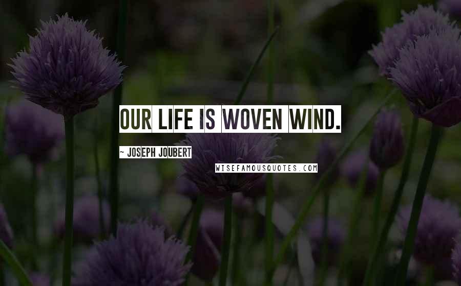 Joseph Joubert Quotes: Our life is woven wind.