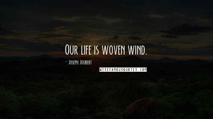 Joseph Joubert Quotes: Our life is woven wind.