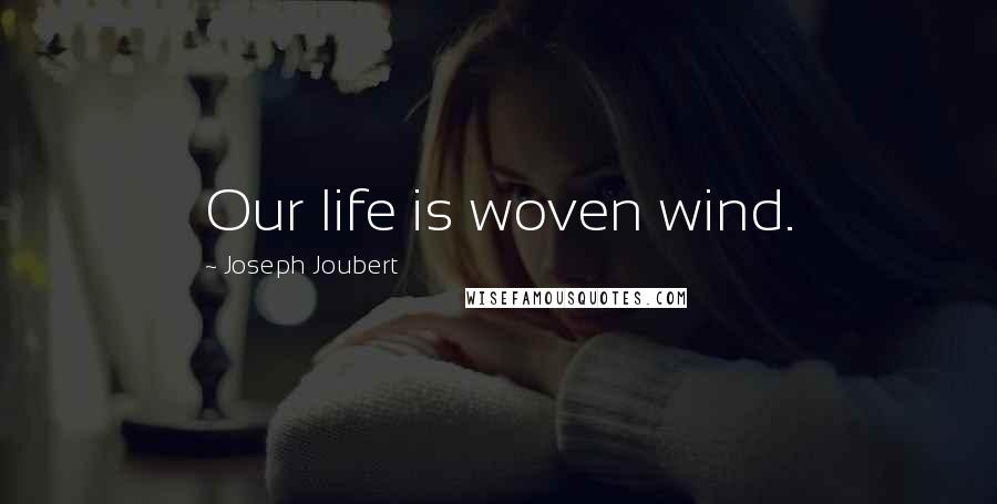 Joseph Joubert Quotes: Our life is woven wind.