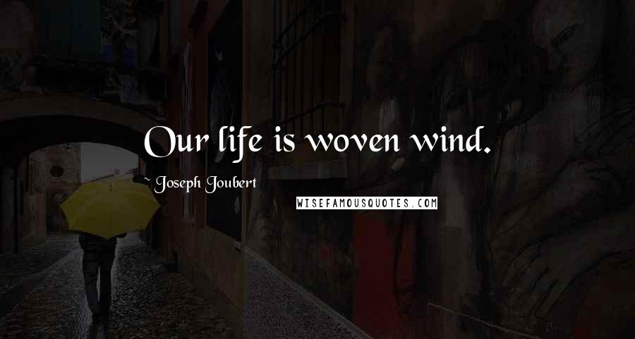 Joseph Joubert Quotes: Our life is woven wind.