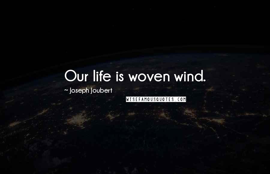 Joseph Joubert Quotes: Our life is woven wind.