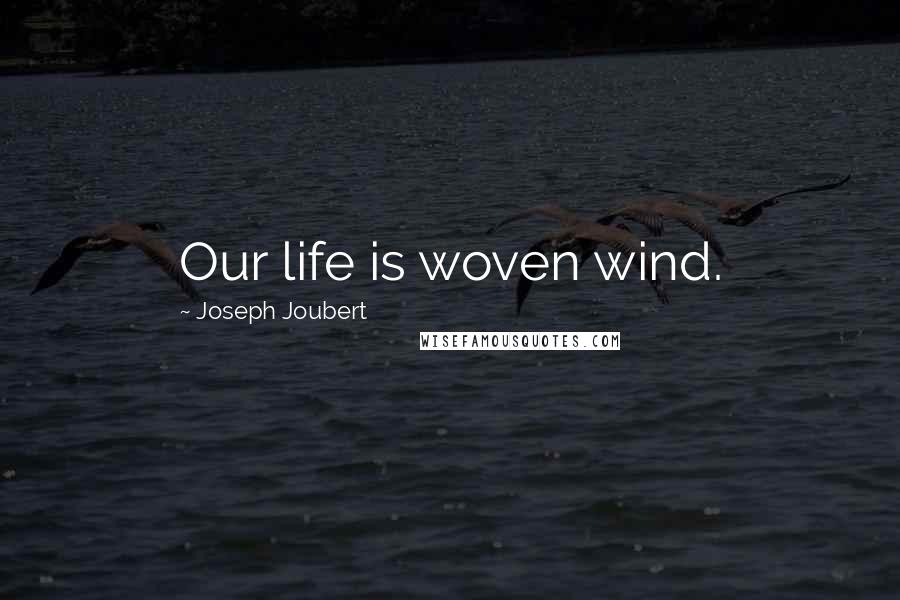 Joseph Joubert Quotes: Our life is woven wind.