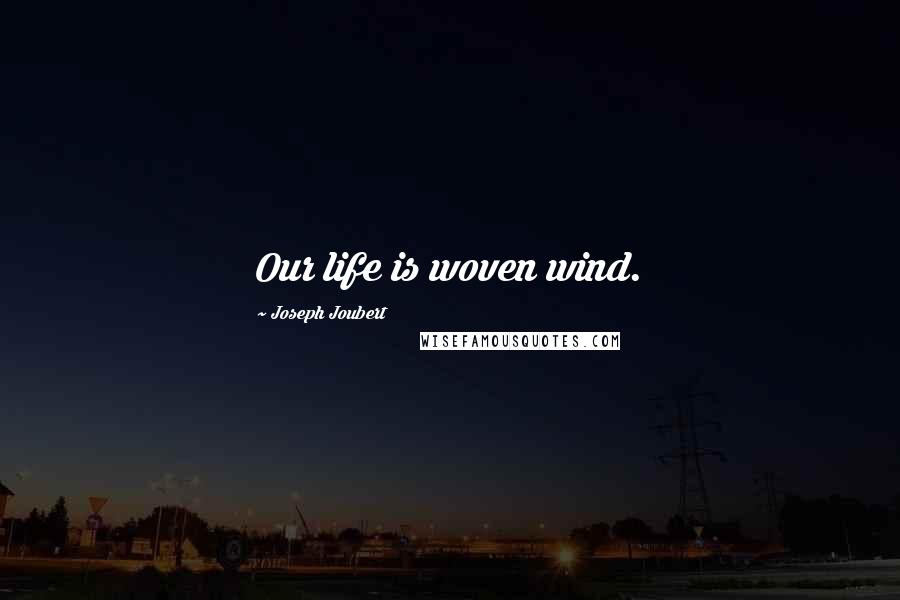 Joseph Joubert Quotes: Our life is woven wind.