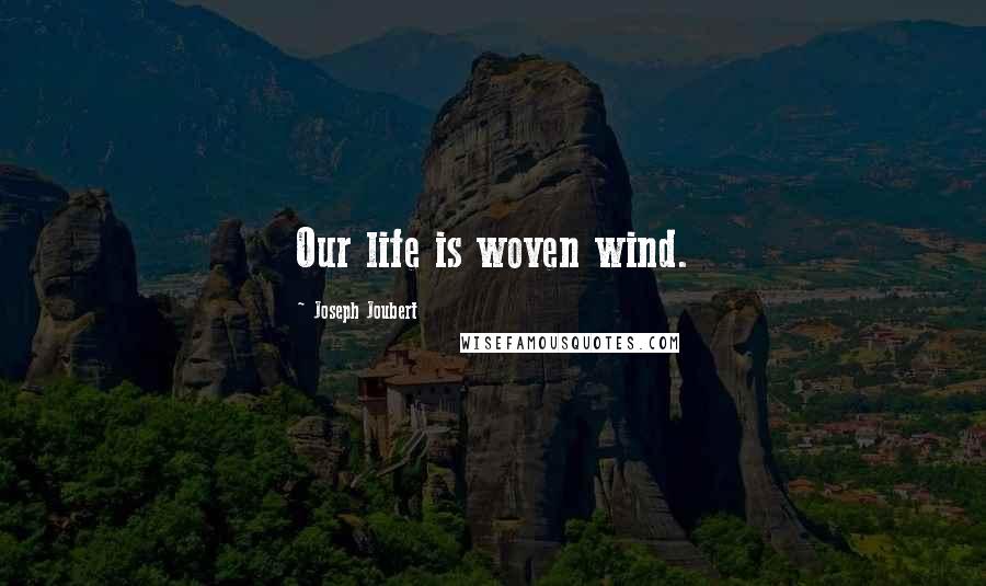 Joseph Joubert Quotes: Our life is woven wind.