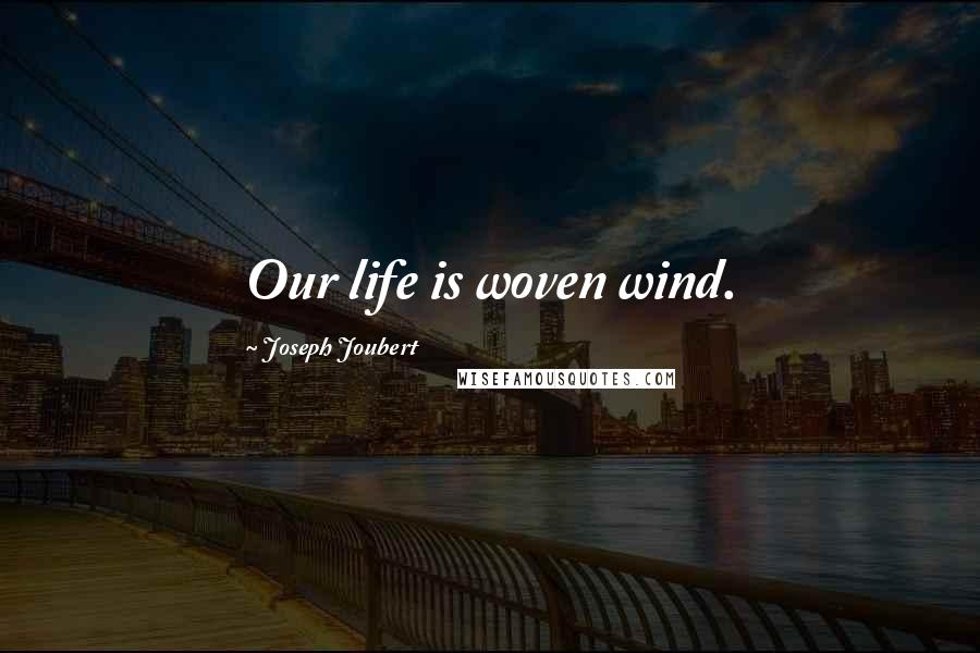 Joseph Joubert Quotes: Our life is woven wind.
