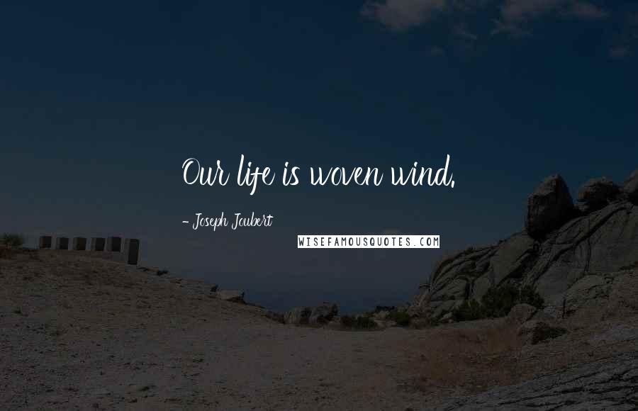 Joseph Joubert Quotes: Our life is woven wind.