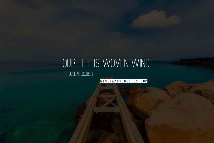 Joseph Joubert Quotes: Our life is woven wind.