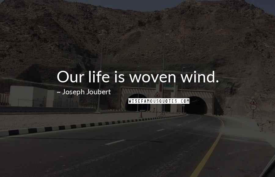 Joseph Joubert Quotes: Our life is woven wind.