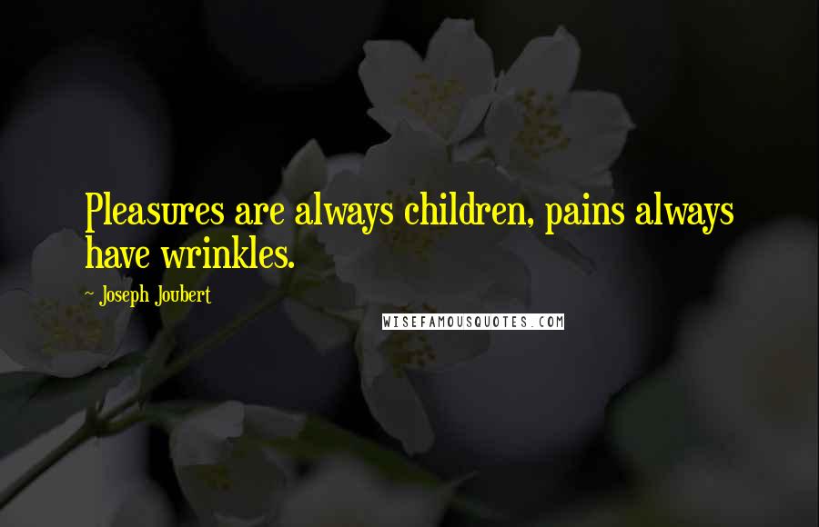 Joseph Joubert Quotes: Pleasures are always children, pains always have wrinkles.