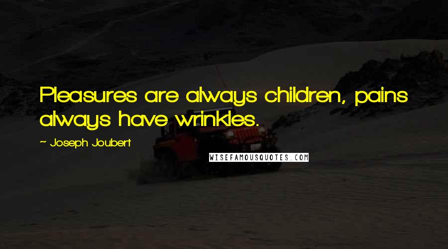 Joseph Joubert Quotes: Pleasures are always children, pains always have wrinkles.