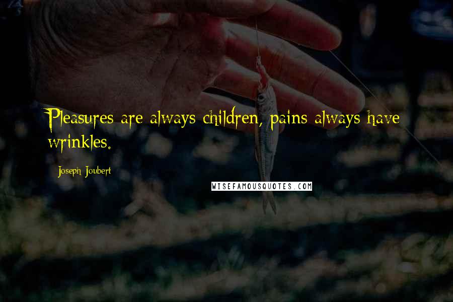 Joseph Joubert Quotes: Pleasures are always children, pains always have wrinkles.