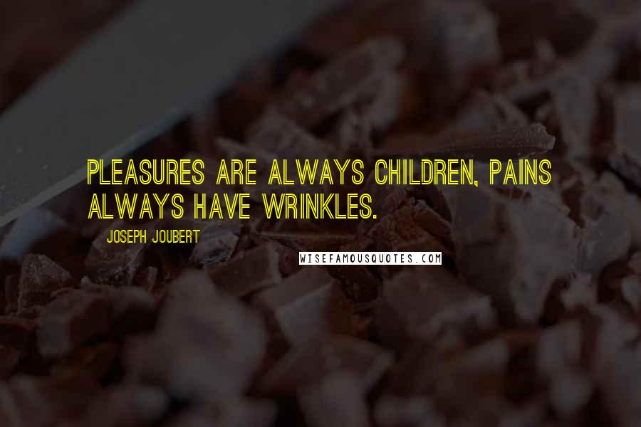 Joseph Joubert Quotes: Pleasures are always children, pains always have wrinkles.