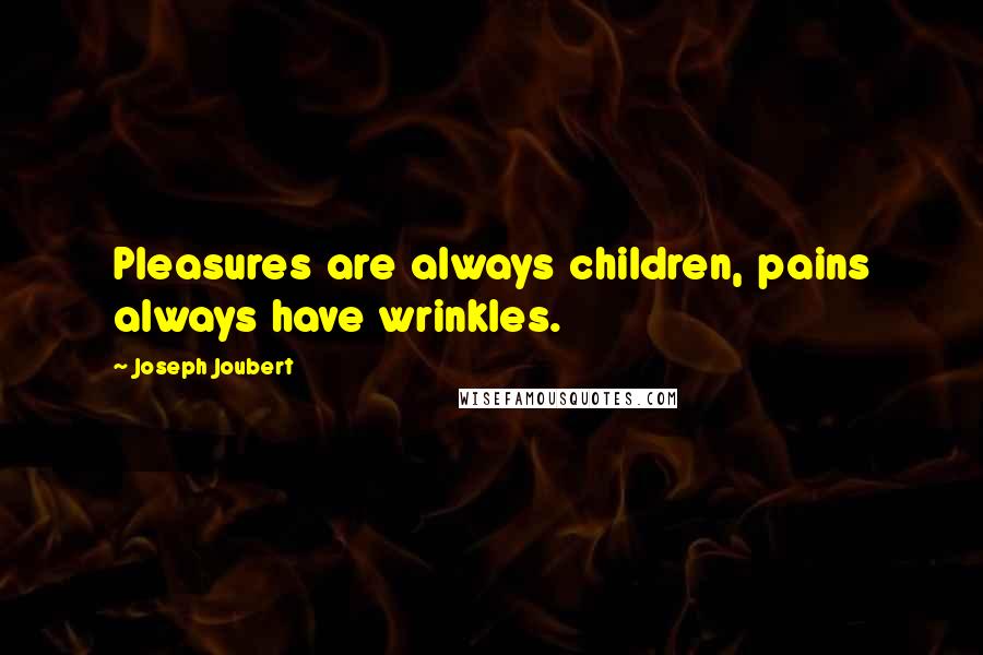 Joseph Joubert Quotes: Pleasures are always children, pains always have wrinkles.