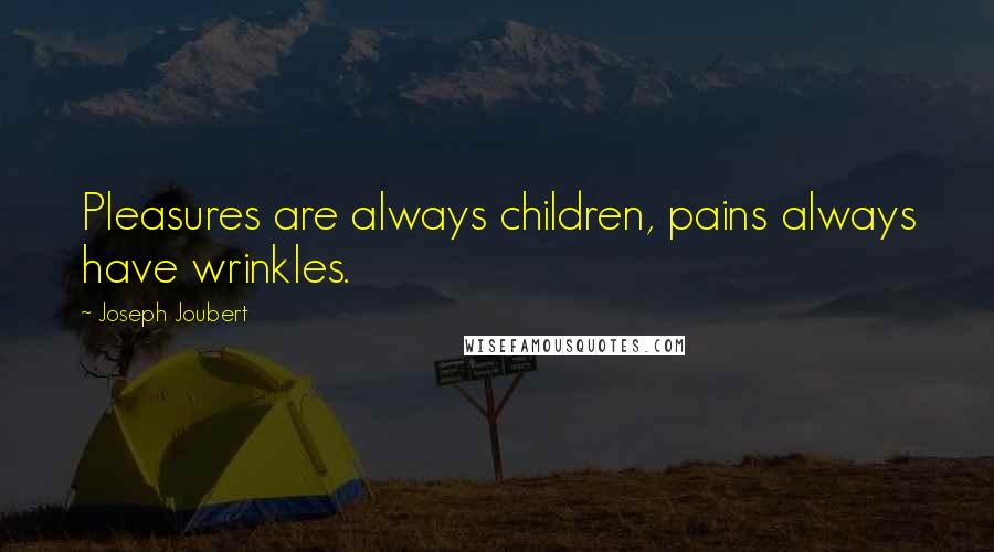 Joseph Joubert Quotes: Pleasures are always children, pains always have wrinkles.