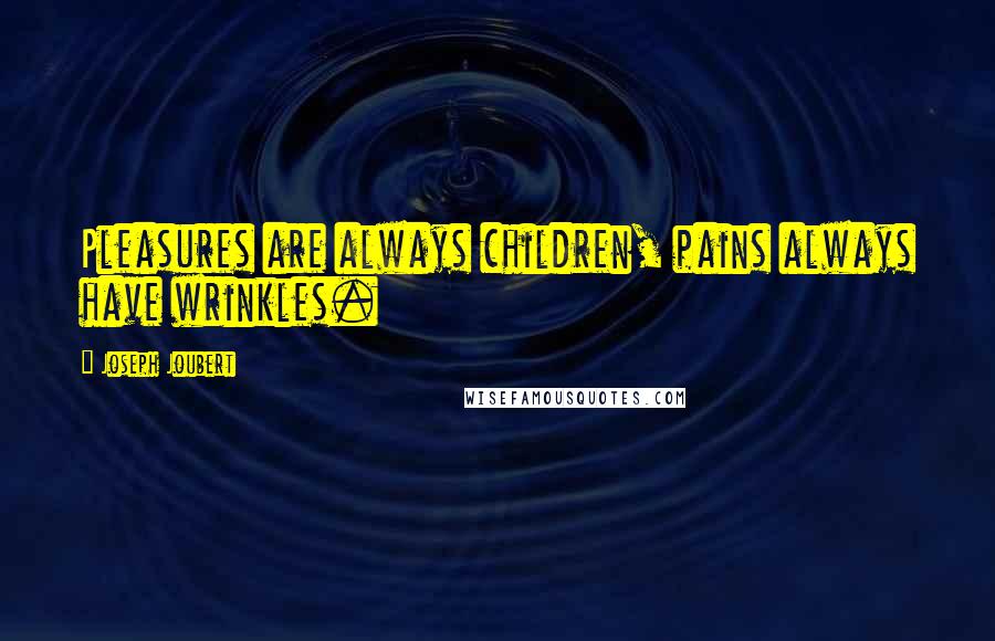 Joseph Joubert Quotes: Pleasures are always children, pains always have wrinkles.