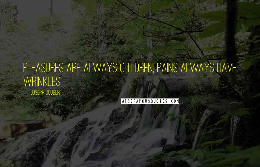 Joseph Joubert Quotes: Pleasures are always children, pains always have wrinkles.