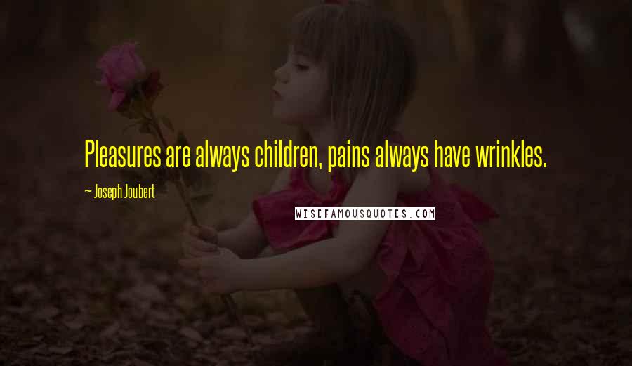 Joseph Joubert Quotes: Pleasures are always children, pains always have wrinkles.