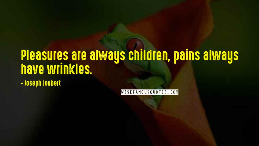 Joseph Joubert Quotes: Pleasures are always children, pains always have wrinkles.