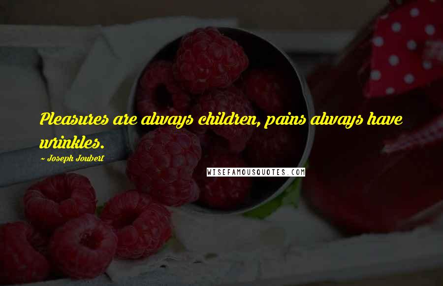 Joseph Joubert Quotes: Pleasures are always children, pains always have wrinkles.