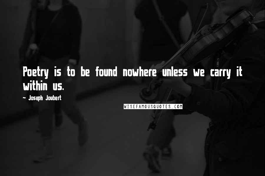 Joseph Joubert Quotes: Poetry is to be found nowhere unless we carry it within us.