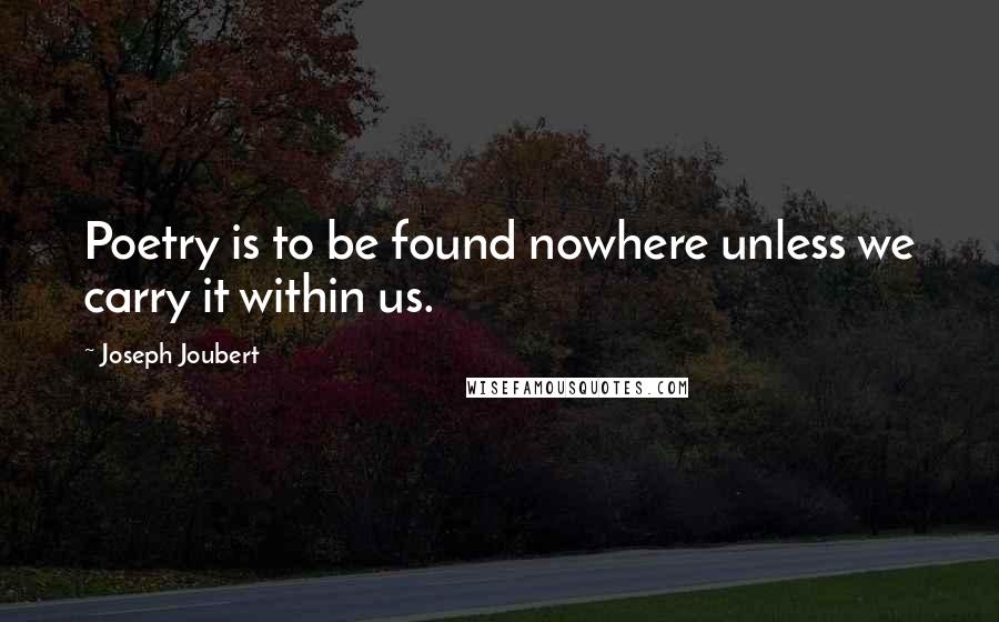Joseph Joubert Quotes: Poetry is to be found nowhere unless we carry it within us.