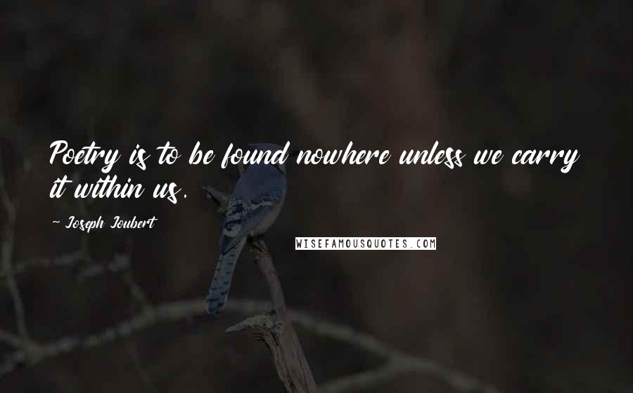 Joseph Joubert Quotes: Poetry is to be found nowhere unless we carry it within us.