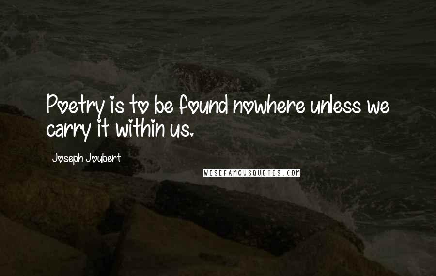 Joseph Joubert Quotes: Poetry is to be found nowhere unless we carry it within us.