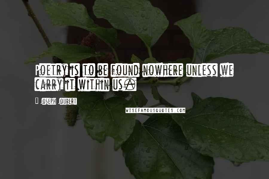 Joseph Joubert Quotes: Poetry is to be found nowhere unless we carry it within us.