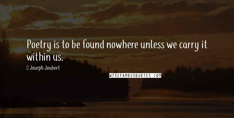 Joseph Joubert Quotes: Poetry is to be found nowhere unless we carry it within us.