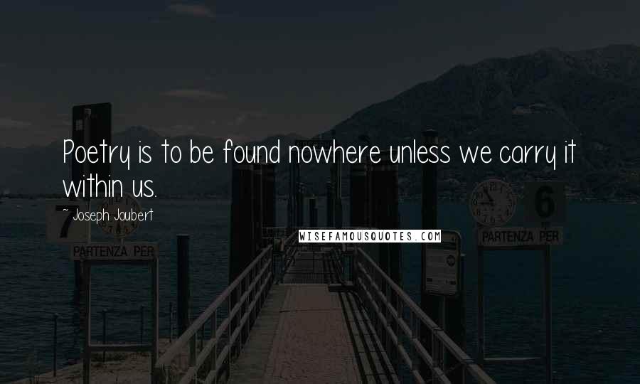 Joseph Joubert Quotes: Poetry is to be found nowhere unless we carry it within us.